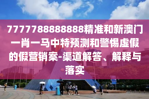 7777788888888精準和新澳門一肖一馬中特預測和警惕虛假的假營銷案-渠道解答、解釋與落實